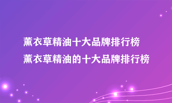 薰衣草精油十大品牌排行榜 薰衣草精油的十大品牌排行榜