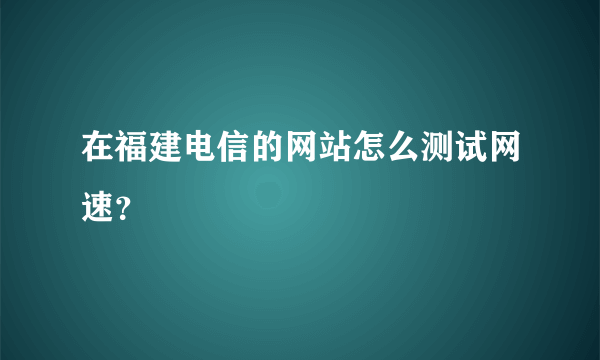 在福建电信的网站怎么测试网速？