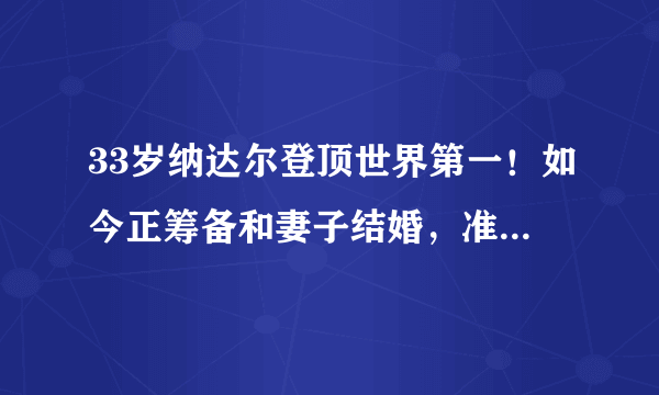 33岁纳达尔登顶世界第一！如今正筹备和妻子结婚，准备开启度蜜月