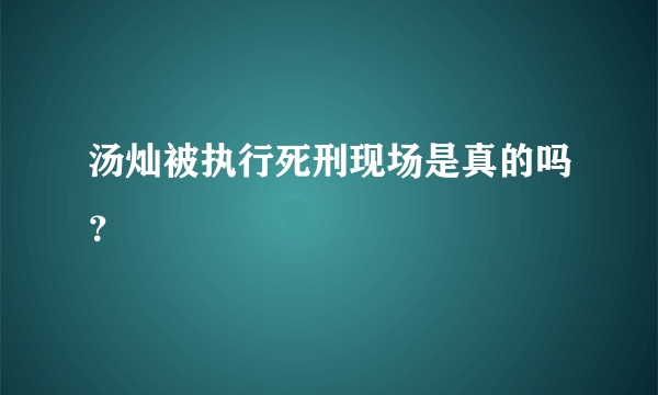 汤灿被执行死刑现场是真的吗？