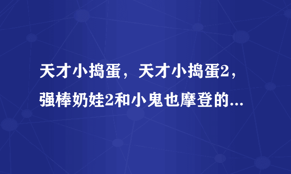 天才小捣蛋，天才小捣蛋2，强棒奶娃2和小鬼也摩登的高清种子