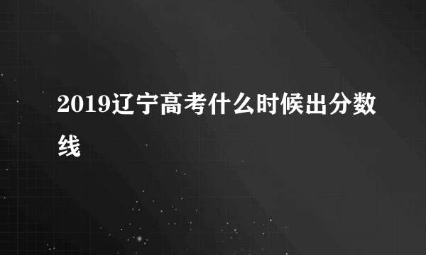 2019辽宁高考什么时候出分数线