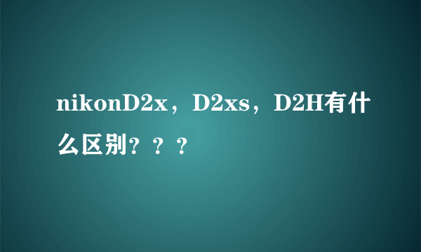 nikonD2x，D2xs，D2H有什么区别？？？