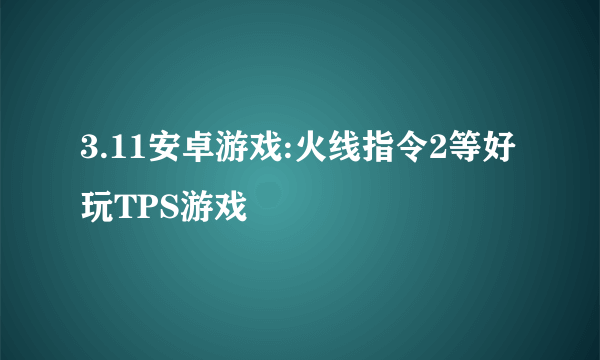 3.11安卓游戏:火线指令2等好玩TPS游戏