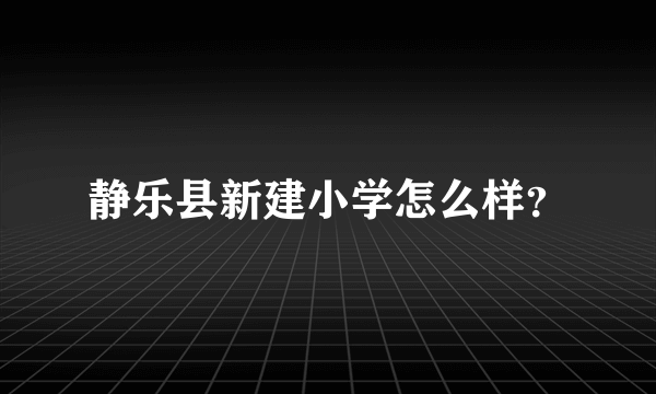 静乐县新建小学怎么样？