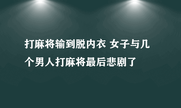 打麻将输到脱内衣 女子与几个男人打麻将最后悲剧了