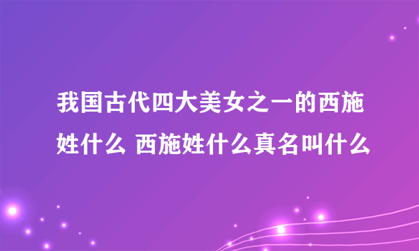 我国古代四大美女之一的西施姓什么 西施姓什么真名叫什么