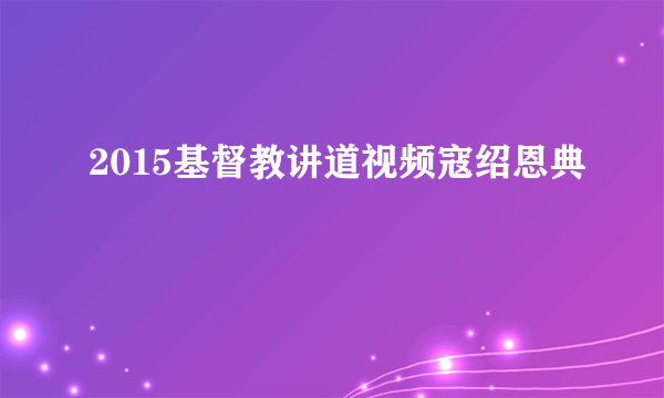 2015基督教讲道视频寇绍恩典