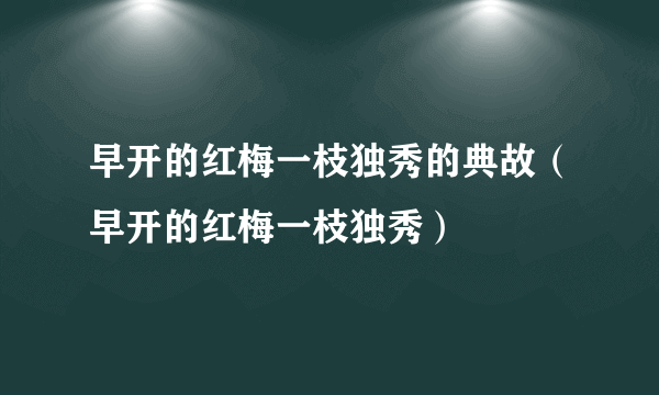 早开的红梅一枝独秀的典故（早开的红梅一枝独秀）