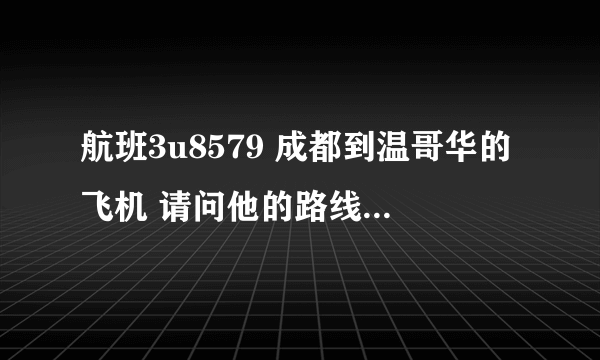 航班3u8579 成都到温哥华的飞机 请问他的路线是怎么样的？是走太平洋还是走北极还是走欧洲？