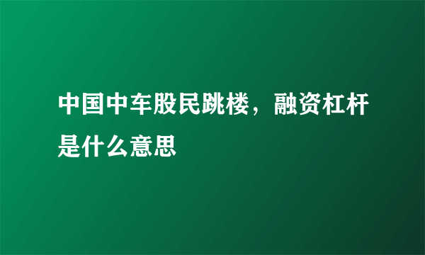 中国中车股民跳楼，融资杠杆是什么意思