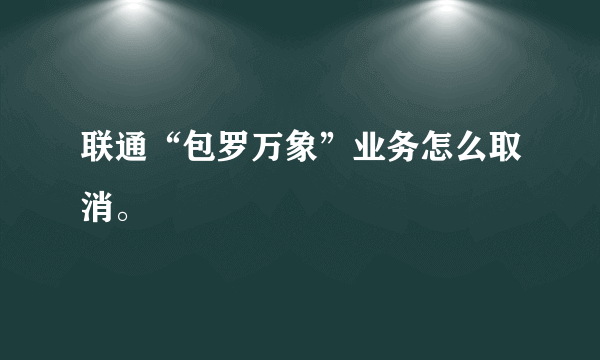 联通“包罗万象”业务怎么取消。