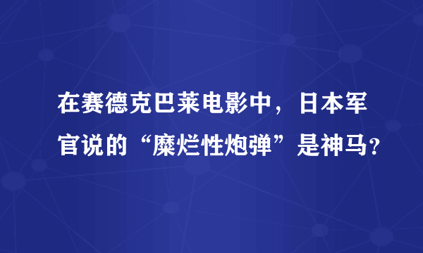 在赛德克巴莱电影中，日本军官说的“糜烂性炮弹”是神马？