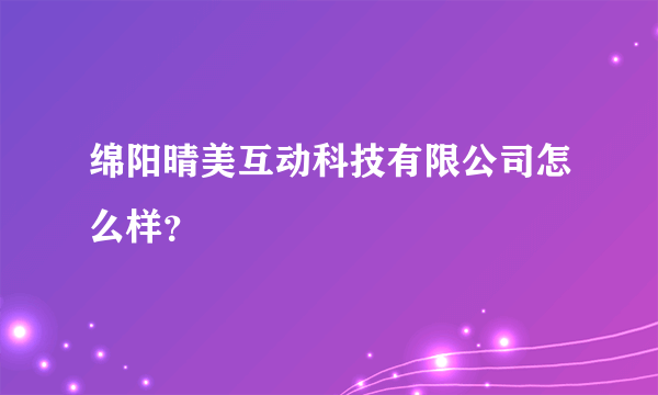 绵阳晴美互动科技有限公司怎么样？