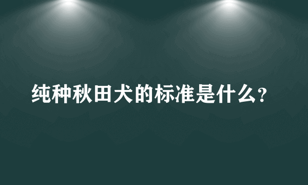 纯种秋田犬的标准是什么？