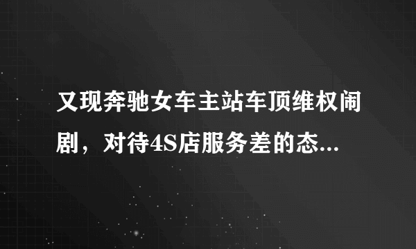 又现奔驰女车主站车顶维权闹剧，对待4S店服务差的态度，我们应该如何维权？