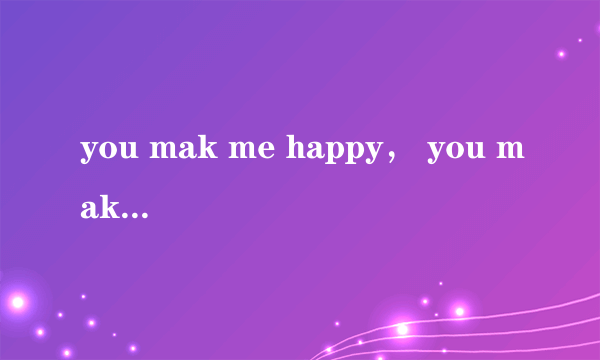 you mak me happy， you make me 这是什么歌曲啊？？求高手解答。