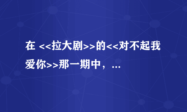 在 <<拉大剧>>的<<对不起我爱你>>那一期中，女主角使用的手机铃声叫什么？