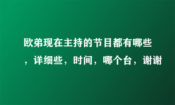 欧弟现在主持的节目都有哪些，详细些，时间，哪个台，谢谢