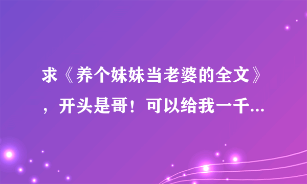 求《养个妹妹当老婆的全文》，开头是哥！可以给我一千元吗？”一阵娇婉的恳求声音，妹妹倩柔