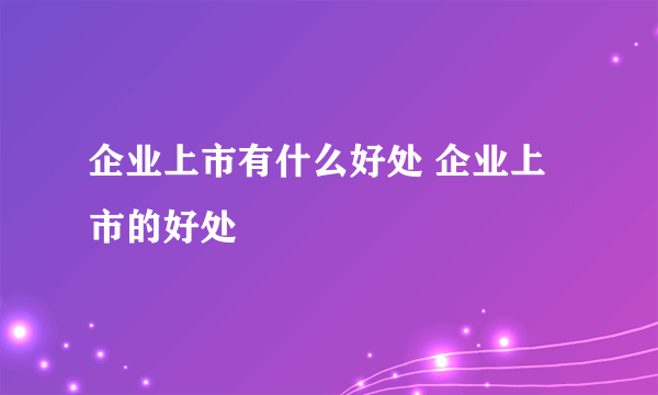 企业上市有什么好处 企业上市的好处