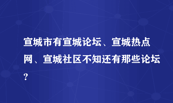 宣城市有宣城论坛、宣城热点网、宣城社区不知还有那些论坛？