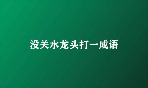 没关水龙头打一成语