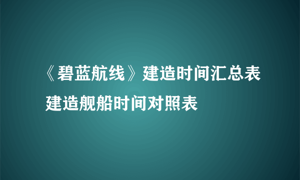 《碧蓝航线》建造时间汇总表 建造舰船时间对照表