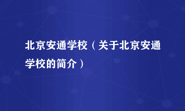 北京安通学校（关于北京安通学校的简介）