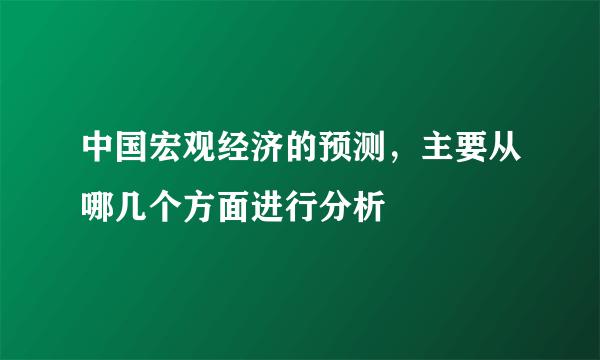 中国宏观经济的预测，主要从哪几个方面进行分析