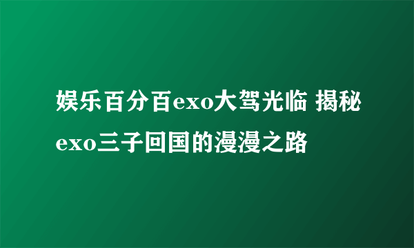 娱乐百分百exo大驾光临 揭秘exo三子回国的漫漫之路