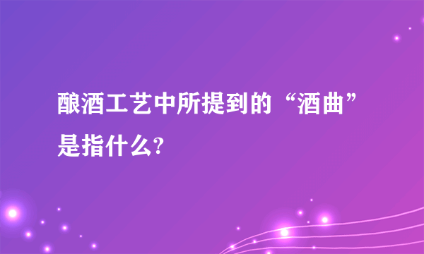 酿酒工艺中所提到的“酒曲”是指什么?