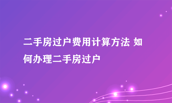 二手房过户费用计算方法 如何办理二手房过户