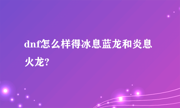 dnf怎么样得冰息蓝龙和炎息火龙?