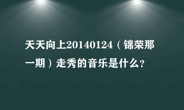 天天向上20140124（锦荣那一期）走秀的音乐是什么？