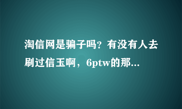 淘信网是骗子吗？有没有人去刷过信玉啊，6ptw的那个站！知道的说一下！