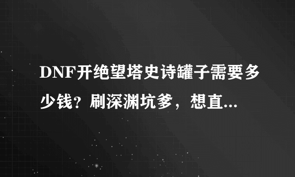 DNF开绝望塔史诗罐子需要多少钱？刷深渊坑爹，想直接买罐子开。靠谱不？