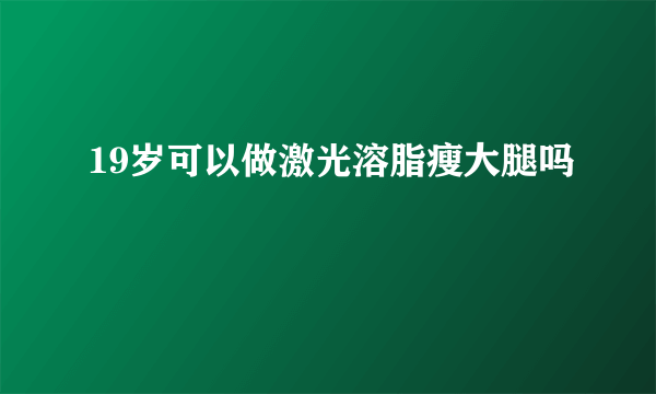 19岁可以做激光溶脂瘦大腿吗