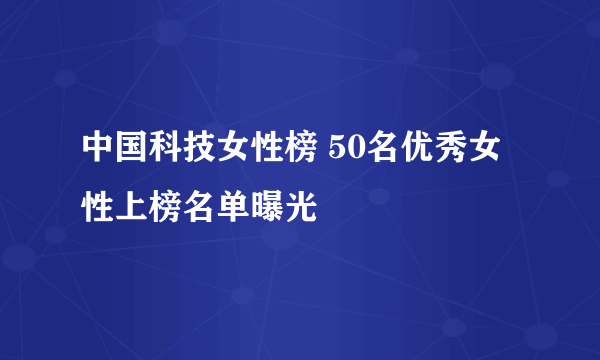 中国科技女性榜 50名优秀女性上榜名单曝光