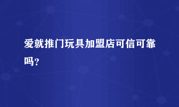 爱就推门玩具加盟店可信可靠吗？