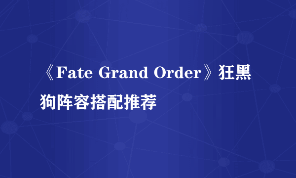 《Fate Grand Order》狂黑狗阵容搭配推荐