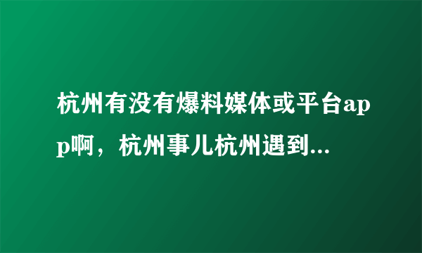 杭州有没有爆料媒体或平台app啊，杭州事儿杭州遇到的种种问题爆料？