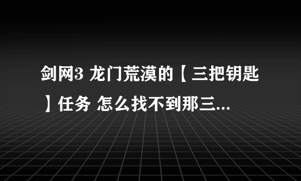 剑网3 龙门荒漠的【三把钥匙】任务 怎么找不到那三个NPC 在地图上标的点都找不到...怎么回事