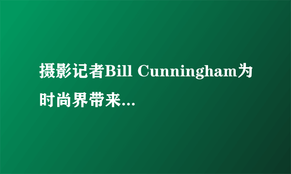 摄影记者Bill Cunningham为时尚界带来哪些影响与贡献？