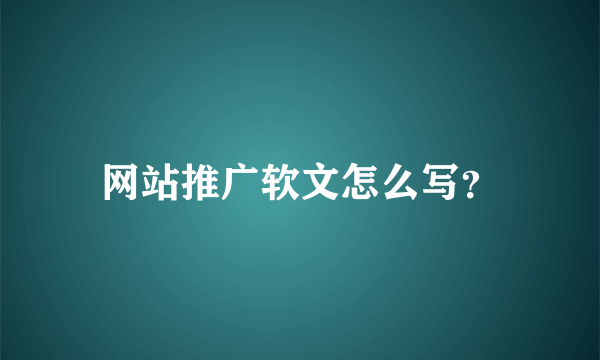 网站推广软文怎么写？