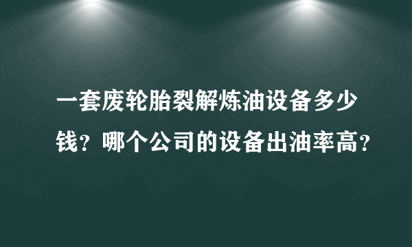 一套废轮胎裂解炼油设备多少钱？哪个公司的设备出油率高？