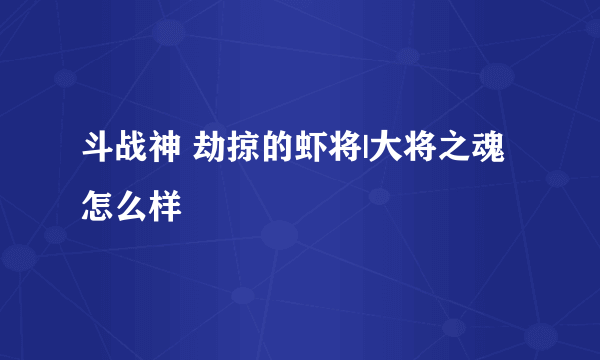 斗战神 劫掠的虾将|大将之魂怎么样