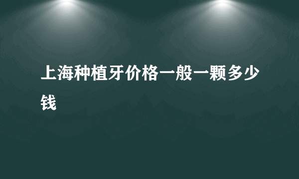 上海种植牙价格一般一颗多少钱