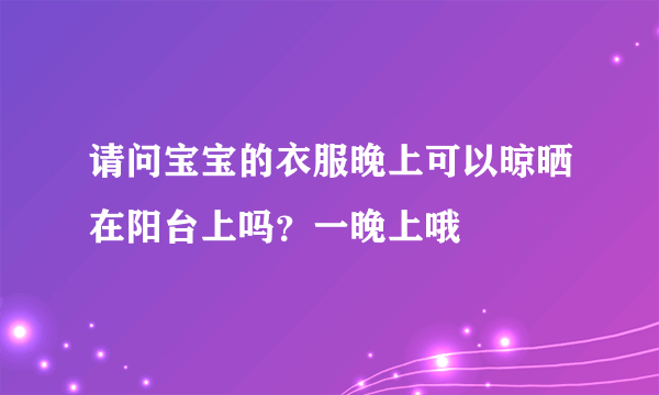 请问宝宝的衣服晚上可以晾晒在阳台上吗？一晚上哦