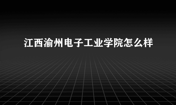 江西渝州电子工业学院怎么样